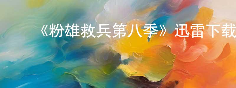 ﻿陈宝洪发布﻿《粉雄救兵第八季》迅雷下载/在线观看-选秀综艺-美剧天堂